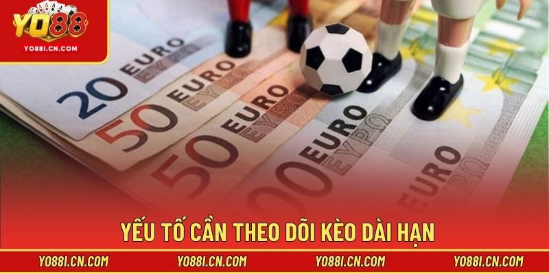 Yếu tố cần theo dõi kèo dài hạn